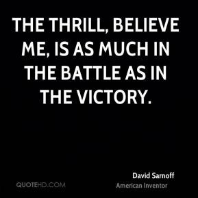 David Sarnoff - The thrill, believe me, is as much in the battle as in ...