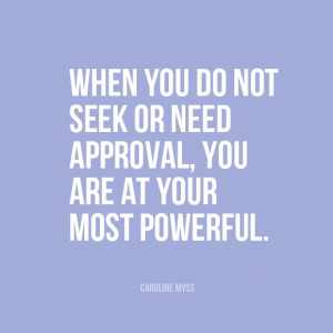 When you do not seek or need approval, you are at your most powerful ...