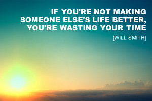If you're not making someone else's life better, you're wasting ...