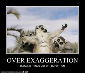 over exaggerate | OVER EXAGGERATION = blowing things out of proportion ...