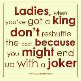 Ladies, when you've got a king don't reshuffle the pack because you ...