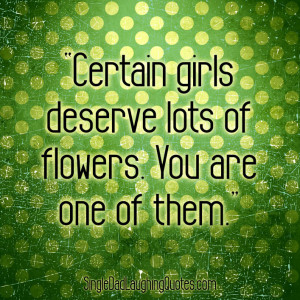 Certain girls deserve lots of flowers. You are one of them.” ~Dan ...