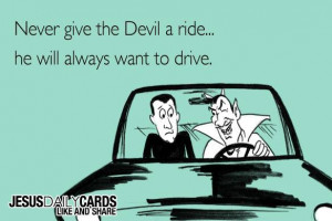 never give the devil a ride he will always want to drive