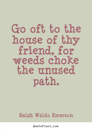 ... friend, for weeds choke.. Ralph Waldo Emerson top friendship quotes