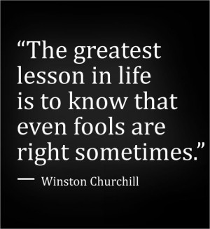 The greatest lesson in life is to know that even fools are right ...