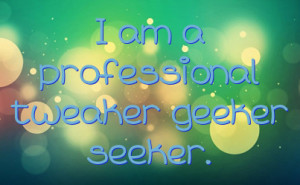 am a professional tweaker geeker seeker.