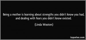... had, and dealing with fears you didn't know existed. - Linda Wooten