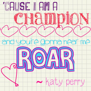cause i am a champion, and you're gonna hear me ROAR