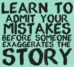 Quote on admitting mistakes before someone exaggerate the story