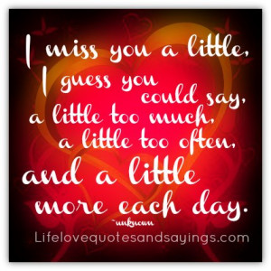 ... Little Too Often And a Little More Each Day. - Missing You Quote