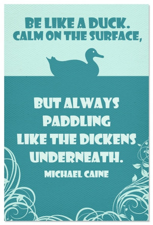 Be like a duck. Calm on the Surface, But always paddling like the ...