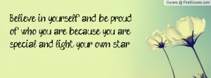 Believe in yourself and be proud of who you are because you are ...