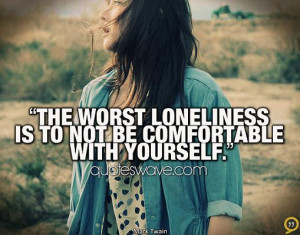 The worst loneliness is to not be comfortable with yourself.