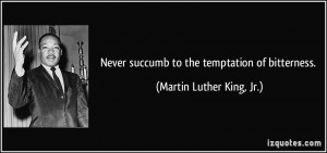 Never succumb to the temptation of bitterness. - Martin Luther King ...