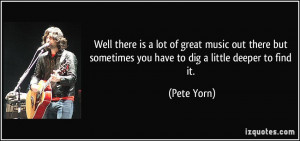 ... but sometimes you have to dig a little deeper to find it. - Pete Yorn