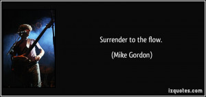 Surrender to the flow. - Mike Gordon