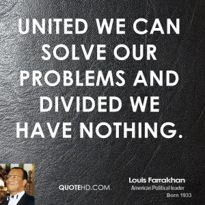United we can solve our problems and divided we have nothing.