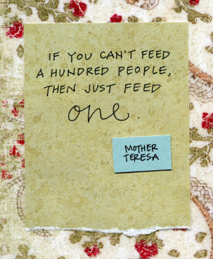 ... you can't feed a hundred people, then just feed one... Mother Teresa