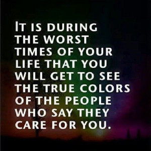 ... the worst times in your life that you start to see people true colors