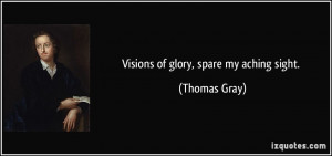 Visions of glory, spare my aching sight. - Thomas Gray