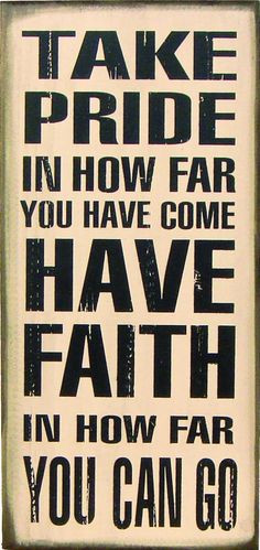 Take Pride in how far you have come, have faith in how far you can go ...