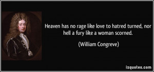... turned, nor hell a fury like a woman scorned. - William Congreve