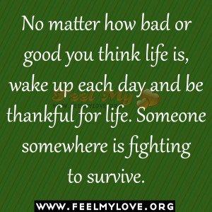 No matter how bad or good you think life is, wake up each day and be ...