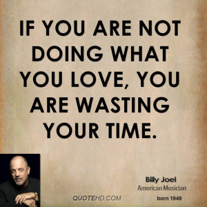 If you are not doing what you love, you are wasting your time.