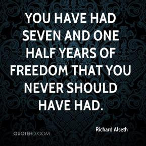 Richard Alseth - You have had seven and one half years of freedom that ...