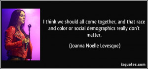 think we should all come together, and that race and color or social ...