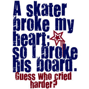 Skater broke my heart, so I broke his board. Guess who cried harder ...