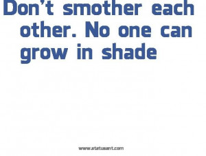 Don’t smother each other. No one can grow in the shade.