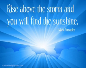 Rise above the storm and you will find the sunshine. ~ Mario Fernandez