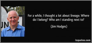 ... lineage. Where do I belong? Who am I standing next to? - Jim Hodges