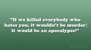 If we killed everybody who hates you, it wouldn’t be murder; it ...