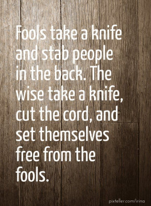 Fools take a knife and stab people in the back. the wise take a knife ...