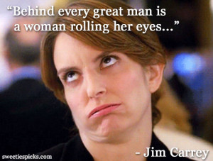 Quote of the Day: Behind every great man is a woman rolling her eyes