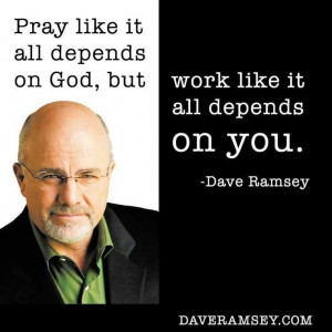... all depends on God, but work like it all depends on you. Dave Ramsey