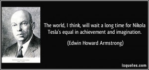 ... world, I think, will wait a long time for Nikola Tesla's equal in