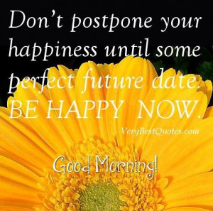 morning quotes dont postpone your happiness until some perfect future ...