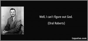 Well, I can't figure out God. - Oral Roberts