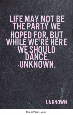 Life may not be the party we hoped for, but.. Unknown good life quote