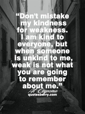 Don't mistake my kindness for weakness