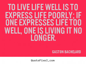 Quote about life - To live life well is to express life poorly; if one ...