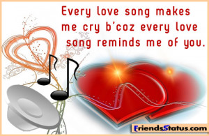 Every love song makes me cry b’coz every love song reminds me of you ...