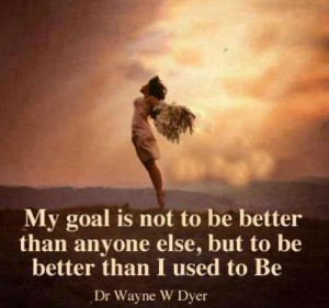 My goal not to be better than anyone else, but to be better than I ...