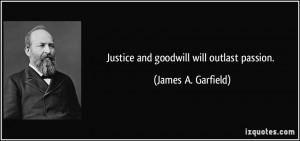 Justice and goodwill will outlast passion. - James A. Garfield