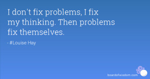 don't fix problems, I fix my thinking. Then problems fix themselves.