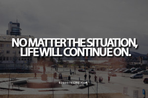 No Matter The Situation,Life Will Continueon ~ Inspirational Quote