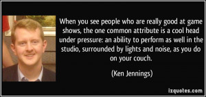 are really good at game shows, the one common attribute is a cool head ...